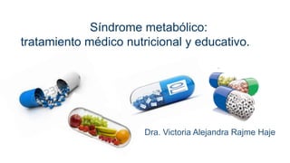 Dra. Victoria Alejandra Rajme Haje
Síndrome metabólico:
tratamiento médico nutricional y educativo.
 