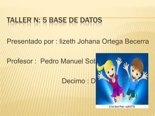 TALLER N: 5 BASE DE DATOS
Presentado por : lizeth Johana Ortega Becerra
Profesor : Pedro Manuel Soto
Decimo : D
 