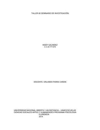 TALLER #2 SEMINARIO DE INVESTIGACIÓN
HEIDY GALINDEZ
C.C.40.777.678
DOCENTE: ORLANDO PARRA CAÑON
UNIVERSIDAD NACIONAL ABIERTA Y AN DISTANCIA – UNAD ESCUELAS
CIENCIAS SOCIALES ARTES Y HUMANIDADES PROGRAMA PSICOLOGIA
FLORENCIA
2014
 