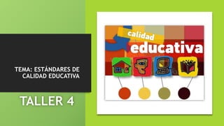 TEMA: ESTÁNDARES DE
CALIDAD EDUCATIVA
TALLER 4
 