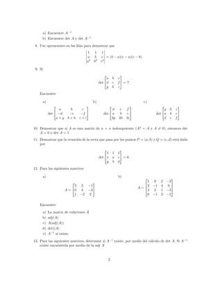 a) Encuentre A−1
     b) Encuentre det A y det A−1

 8. Use operaciones en las ﬁlas para demostrar que
                                    1    1     1
                                    a     b     c = (b − a)(c − a)(c − b)
                                    a2   b2    c2

 9. Si
                                                                 
                                                   a        b   c
                                              det d        e   f = 7
                                                    g       h   i
    Encuentre

      a)                                 b)                                 c)
                                                                                            
                 a       b      c                      d         e f                   g   h   i
           det  −d     −e     −f               det  a         b c             det a   b   c
                a+g    b+h     c+i                    3g        3h 3i                  d   e   f

10. Demostrar que si A es una matriz de n × n indempotente (A2 = A y A = 0), entonces det
    A = 0 o det A = 1
11. Demostrar que la ecuaci´n de la recta que pasa por los puntos P = (a, b) y Q = (c, d) est´ dada
                           o                                                                 a
    por
                                                                 
                                                   1        1   1
                                              det x        a   c = 0
                                                   y        b   d
12. Para las siguientes matrices

      a)                                                        b)                     
                                                                          1     0 2 −3
                           3    2   −1                                     2    −1 4 0 
                                                                         A=            
                      A = 0    4   −3                                    3     2 1 −3
                           1   −2    2                                      0    −1 3 −2

    Encuentre

     a)                            ˜
           La matriz de cofactores A
     b)    adj(A)
     c)    A(adj(A))
     d)    det](A)
     e)    A−1 si existe.

13. Para las siguientes matrices, determine si A−1 existe, por medio del c´lculo de det A. Si A−1
                                                                          a
    existe encu´ntrela por medio de la adj A
               e


                                                      2
 