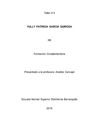 Taller # 4
YULLY PATRICIA GARCIA QUIROGA
IIB
Formación Complementaria
Presentado a la profesora: Analida Carvajal
Escuela Normal Superior Distrital de Barranquilla
2016
 
