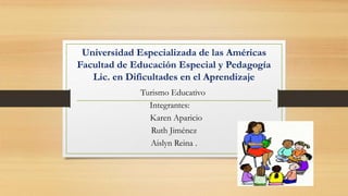 Universidad Especializada de las Américas
Facultad de Educación Especial y Pedagogía
Lic. en Dificultades en el Aprendizaje
Turismo Educativo
Integrantes:
Karen Aparicio
Ruth Jiménez
Aislyn Reina .
 