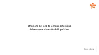 Marca externa
El tamaño del logo de la marca externa no
debe superar el tamaño del logo SENA.
 