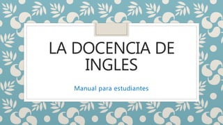 LA DOCENCIA DE
INGLES
Manual para estudiantes
 