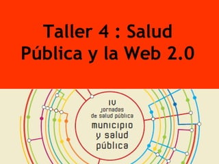 Taller 4 : Salud
Pública y la Web 2.0
 