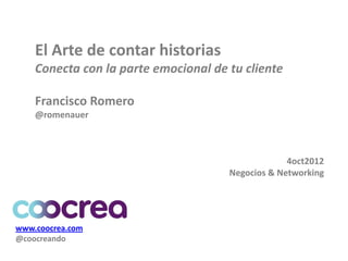 El Arte de contar historias
    Conecta con la parte emocional de tu cliente

    Francisco Romero
    @romenauer



                                                   4oct2012
                                      Negocios & Networking




www.coocrea.com
@coocreando
 