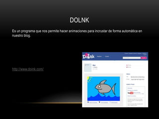 DOLNK
Es un programa que nos permite hacer animaciones para incrustar de forma automática en
nuestro blog.
http://www.doink.com/
 