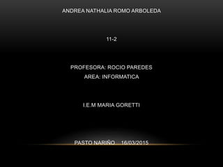 ANDREA NATHALIA ROMO ARBOLEDA
11-2
PROFESORA: ROCIO PAREDES
AREA: INFORMATICA
I.E.M MARIA GORETTI
PASTO NARIÑO 16/03/2015
 