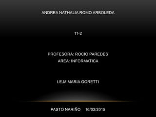 ANDREA NATHALIA ROMO ARBOLEDA
11-2
PROFESORA: ROCIO PAREDES
AREA: INFORMATICA
I.E.M MARIA GORETTI
PASTO NARIÑO 16/03/2015
 