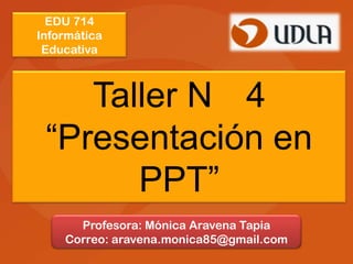 EDU 714
Informática
 Educativa



    Taller N 4
 “Presentación en
       PPT”
      Profesora: Mónica Aravena Tapia
    Correo: aravena.monica85@gmail.com
 