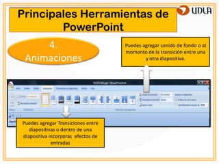 Principales Herramientas de
        PowerPoint
     4.                             Puedes agregar sonido de fondo o al
                                    momento de la transición entre una
 Animaciones                                y otra diapositiva.




Puedes agregar Transiciones entre
   diapositivas o dentro de una
diapositiva incorporas efectos de
             entradas
 