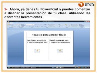 2- Ahora, ya tienes tu PowerPoint y puedes comenzar
a diseñar la presentación de tu clase, utilizando las
diferentes herramientas.
 