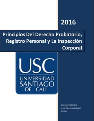 2016
DERECHO PROBATORIO
UniversidadSantiagoDe Cali
3/3/2016
Principios Del Derecho Probatorio,
Registro Personal y La Inspección
Corporal
 