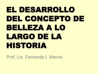 EL DESARROLLO
DEL CONCEPTO DE
BELLEZA A LO
LARGO DE LA
HISTORIA
Prof. Lic. Fernanda I. Marino

 