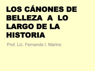 LOS CÁNONES DE
BELLEZA A LO
LARGO DE LA
HISTORIA
Prof. Lic. Fernanda I. Marino

 