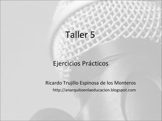 Taller 5

   Ejercicios Prácticos

Ricardo Trujillo Espinosa de los Monteros
   http://anarquitoenlaeducacion.blogspot.com
 
