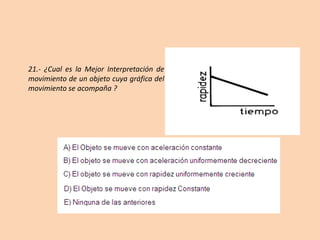 21.- ¿Cual es la Mejor Interpretación de
movimiento de un objeto cuya gráfica del
movimiento se acompaña ?
 
