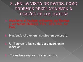 A. Mediante el teclado utilizando las flechas
y las teclas INICIO, FIN , REG PÁG, AV
PAG.
B. Haciendo clic en un registro en concreto.
C. Utilizando la barra de desplazamiento
inferior .
D. Todas las respuestas son ciertas.
 