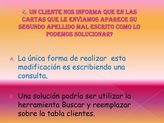 A. La única forma de realizar esta
modificación es escribiendo una
consulta.
B. Una solución podría ser utilizar la
herramienta Buscar y reemplazar
sobre la tabla clientes.
 