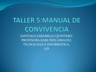 SANTIAGO JARAMILLO QUINTERO.
PROFESORA:ALBA INES GIRALDO.
TECNOLOGIA E INFORMATICA.
7:D

 