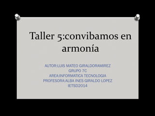 Taller 5:convibamos en
armonía
AUTOR:LUIS MATEO GIRALDORAMIREZ
GRUPO 7C
AREA:INFORMATICA TECNOLOGIA
PROFESORA:ALBA INES GIRALDO LOPEZ
IETSD2014

 