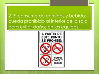 2. El consumo de comidas y bebidas
queda prohibido al interior de la sala
para evitar daños en los equipos..

 