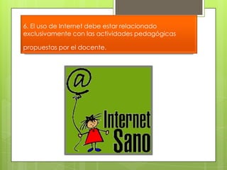 6. El uso de Internet debe estar relacionado
exclusivamente con las actividades pedagógicas
propuestas por el docente.

 
