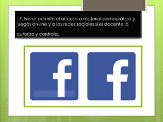 . 7. No se permite el acceso a material pornográfico y
juegos on-line y a las redes sociales si el docente lo
autoriza y controla.

 