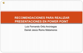 Luis Fernando Ortiz Arciniegas
Daniel Jesús Romo Matamoros
RECOMENDACIONES PARA REALIZAR
PRESENTACIONES EN POWER POINT
 