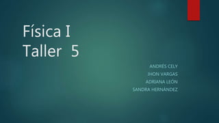 Física I
Taller 5
ANDRÉS CELY
JHON VARGAS
ADRIANA LEÓN
SANDRA HERNÁNDEZ
 