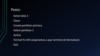 Pasos:
‐ Select disk 2
‐ Clean
‐ Create partition primary
‐ Select partition 1
‐ Active
‐ Format fs=ntfs (esperamos a que termine de formatear)
‐ Exit.