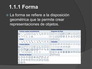 1.1.1 Forma
 La forma se refiere a la disposición
geométrica que te permite crear
representaciones de objetos.
 