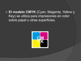  El modelo CMYK (Cyan, Magenta, Yellow y
Key) se utiliza para impresiones en color
sobre papel u otras superficies.
 