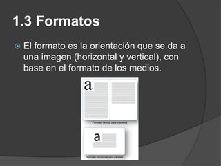 1.3 Formatos
 El formato es la orientación que se da a
una imagen (horizontal y vertical), con
base en el formato de los medios.
 