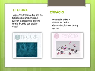 TEXTURA
ESPACIO
Pequeños trazos o figuras en
distribución uniforme que
cubren la superficie de una
forma. Puede ser táctil o
visual.
Distancia entre y
alrededor de los
elementos, los conecta y
separa.
 