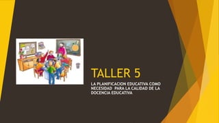 TALLER 5
LA PLANIFICACION EDUCATIVA COMO
NECESIDAD PARA LA CALIDAD DE LA
DOCENCIA EDUCATIVA