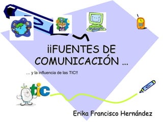 ¡¡FUENTES DE COMUNICACIÓN … Erika Francisco Hernández …  y la influencia de las TIC!! 