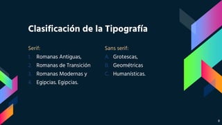 Serif:
1. Romanas Antiguas,
2. Romanas de Transición
3. Romanas Modernas y
4. Egipcias. Egipcias.
Clasificación de la Tipografía
Sans serif:
A. Grotescas,
B. Geométricas
C. Humanísticas.
8
 