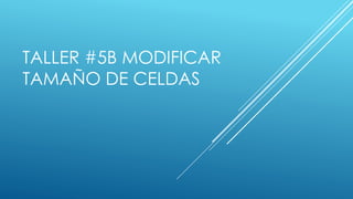 TALLER #5B MODIFICAR
TAMAÑO DE CELDAS
 