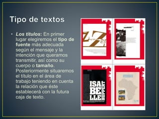 • Los títulos: En primer
lugar elegiremos el tipo de
fuente más adecuada
según el mensaje y la
intención que queramos
transmitir, así como su
cuerpo o tamaño.
Posteriormente situaremos
el título en el área de
trabajo teniendo en cuenta
la relación que éste
establecerá con la futura
caja de texto.
 