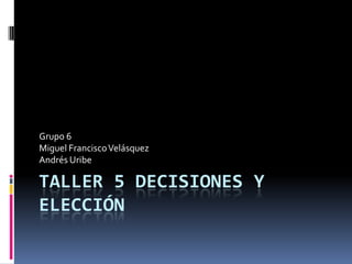 Grupo 6
Miguel Francisco Velásquez
Andrés Uribe

TALLER 5 DECISIONES Y
ELECCIÓN
 