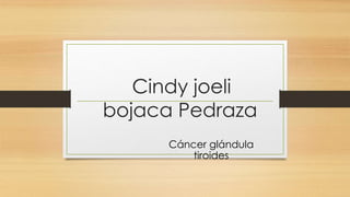 Cindy joeli
bojaca Pedraza
Cáncer glándula
tiroides
 