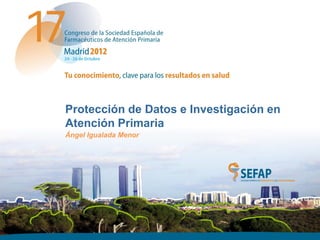 Agencia de Protección de Datos - Comunidad de Madrid
Protección de Datos e Investigación en Atención Primaria




 Protección de Datos e Investigación en
 Atención Primaria
 Ángel Igualada Menor
 
