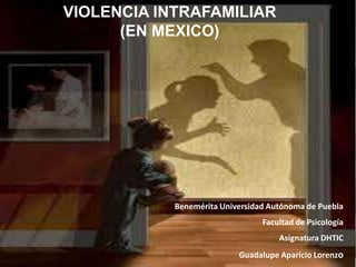 VIOLENCIA INTRAFAMILIAR
(EN MEXICO)
Benemérita Universidad Autónoma de Puebla
Facultad de Psicología
Asignatura DHTIC
Guadalupe Aparicio Lorenzo
 