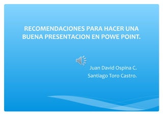 RECOMENDACIONES PARA HACER UNA
BUENA PRESENTACION EN POWE POINT.
Juan David Ospina C.
Santiago Toro Castro.
 