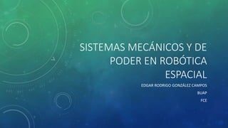 SISTEMAS MECÁNICOS Y DE
PODER EN ROBÓTICA
ESPACIAL
EDGAR RODRIGO GONZÁLEZ CAMPOS
BUAP
FCE
 