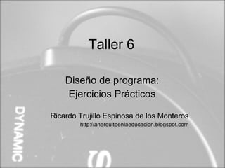 Taller 6

    Diseño de programa:
    Ejercicios Prácticos

Ricardo Trujillo Espinosa de los Monteros
        http://anarquitoenlaeducacion.blogspot.com
 