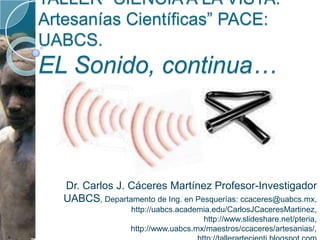 TALLER “CIENCIA A LA VISTA: Artesanías Científicas” PACE: UABCS.EL Sonido, continua… Dr. Carlos J. Cáceres Martínez Profesor-Investigador UABCS, Departamento de Ing. en Pesquerías: ccaceres@uabcs.mx, http://uabcs.academia.edu/CarlosJCaceresMartinez, http://www.slideshare.net/pteria, http://www.uabcs.mx/maestros/ccaceres/artesanias/, http://tallerartecienti.blogspot.com  