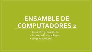 ENSAMBLE DE
COMPUTADORES 2
• Laura Clavijo Castañeda
• Leonardo Fonseca Reyes
• Jorge Pulido Caro
 